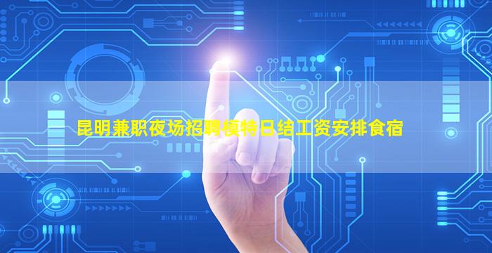 昆明兼职夜场招聘模特日结工资安排食宿