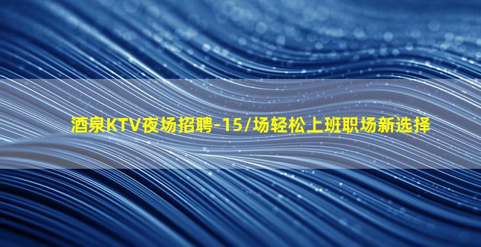 酒泉KTV夜场招聘-15/场轻松上班职场新选择